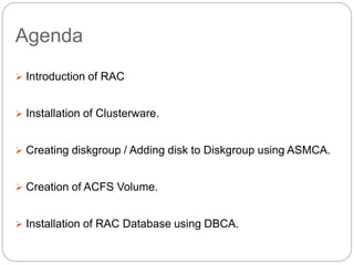 Agenda
 Introduction of RAC
 Installation of Clusterware.
 Creating diskgroup / Adding disk to Diskgroup using ASMCA.
 Creation of ACFS Volume.
 Installation of RAC Database using DBCA.
 