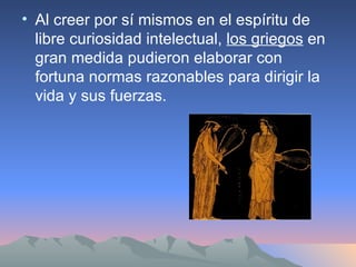 Al creer por sí mismos en el espíritu de libre curiosidad intelectual,  los griegos  en gran medida pudieron elaborar con fortuna normas razonables para dirigir la vida y sus fuerzas. 