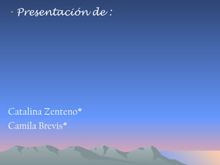 Presentación de : Catalina Zenteno* Camila Brevis* 