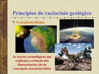 Princípios do raciocínio geológico Neocatastrofismo                                                  As teorias cosmológicas que explicam a extinção dos dinaussáurios são de concepção neocatastrofista 