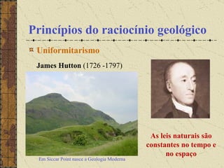 Princípios do raciocínio geológico Uniformitarismo James Hutton  (1726 -1797) As leis naturais são constantes no tempo e no espaço Em Siccar Point nasce a Geologia Moderna 