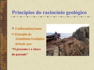 Princípios do raciocínio geológico Uniformitarismo O  Princípio do Actualismo Geológico defende que: “ O presente é a chave  do passado” 