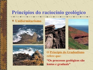 Princípios do raciocínio geológico Uniformitarismo O  Princípio do Gradualismo  refere que: “ Os processos geológicos são lentos e graduais” 