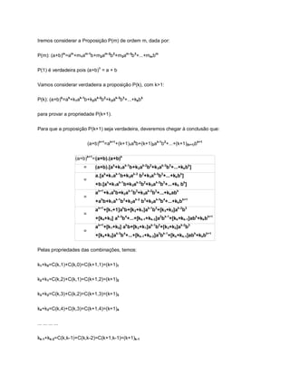 Iremos considerar a Proposição P(m) de ordem m, dada por:


P(m): (a+b)m=am +m1am-1b+m2am-2b2+m3am-3b3+...+mm bm

P(1) é verdadeira pois (a+b)1 = a + b

Vamos considerar verdadeira a proposição P(k), com k>1:

P(k): (a+b)k=ak+k1ak-1b+k2ak-2b2+k3ak-3b3+...+kkbk

para provar a propriedade P(k+1).


Para que a proposição P(k+1) seja verdadeira, deveremos chegar à conclusão que:

                         (a+b)k+1=ak+1+(k+1)1akb+(k+1)2ak-1b2+...+(k+1)(k+1)bk+1


                  (a+b)k+1=(a+b).(a+b)k
                     =      (a+b).[ak+k1ak-1b+k2ak-2b2+k3ak-3b3+...+kkbk]
                            a.[ak+k1ak-1b+k2ak-2 b2+k3ak-3b3+...+kkbk]
                     =
                            +b.[ak+k1ak-1b+k2ak-2b2+k3ak-3b3+...+kk bk]
                            ak+1+k1akb+k2ak-1b2+k3ak-2b3+...+kkabk
                     =
                            +akb+k1ak-1b2+k2ak-2 b3+k3ak-3b4+...+kkbk+1
                            ak+1+[k1+1]akb+[k2+k1]ak-1b2+[k3+k2]ak-2b3
                     =
                            +[k4+k3] ak-3b4+...+[kk-1+kk-2]a2bk-1+[kk+kk-1]abk+kkbk+1
                            ak+1+[k1+k0] akb+[k2+k1]ak-1b2+[k3+k2]ak-2b3
                     =
                            +[k4+k3]ak-3b4+...+[kk-1+kk-2]a2bk-1+[kk+kk-1]abk+kkbk+1

Pelas propriedades das combinações, temos:


k1+k0=C(k,1)+C(k,0)=C(k+1,1)=(k+1)1

k2+k1=C(k,2)+C(k,1)=C(k+1,2)=(k+1)2

k3+k2=C(k,3)+C(k,2)=C(k+1,3)=(k+1)3


k4+k3=C(k,4)+C(k,3)=C(k+1,4)=(k+1)4

... ... ... ...

kk-1+kk-2=C(k,k-1)+C(k,k-2)=C(k+1,k-1)=(k+1)k-1
 