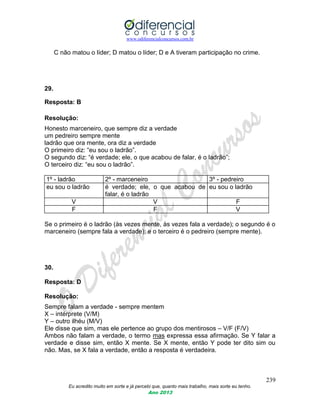 www.odiferencialconcursos.com.br
239
Eu acredito muito em sorte e já percebi que, quanto mais trabalho, mais sorte eu tenho.
Ano 2013
C não matou o líder; D matou o líder; D e A tiveram participação no crime.
29.
Resposta: B
Resolução:
Honesto marceneiro, que sempre diz a verdade
um pedreiro sempre mente
ladrão que ora mente, ora diz a verdade
O primeiro diz: “eu sou o ladrão”.
O segundo diz: “é verdade; ele, o que acabou de falar, é o ladrão”;
O terceiro diz: “eu sou o ladrão”.
1º - ladrão 2º - marceneiro 3º - pedreiro
eu sou o ladrão é verdade; ele, o que acabou de
falar, é o ladrão
eu sou o ladrão
V V F
F F V
Se o primeiro é o ladrão (às vezes mente, às vezes fala a verdade); o segundo é o
marceneiro (sempre fala a verdade); e o terceiro é o pedreiro (sempre mente).
30.
Resposta: D
Resolução:
Sempre falam a verdade - sempre mentem
X – intérprete (V/M)
Y – outro ilhéu (M/V)
Ele disse que sim, mas ele pertence ao grupo dos mentirosos – V/F (F/V)
Ambos não falam a verdade, o termo mas expressa essa afirmação. Se Y falar a
verdade e disse sim, então X mente. Se X mente, então Y pode ter dito sim ou
não. Mas, se X fala a verdade, então a resposta é verdadeira.
 
