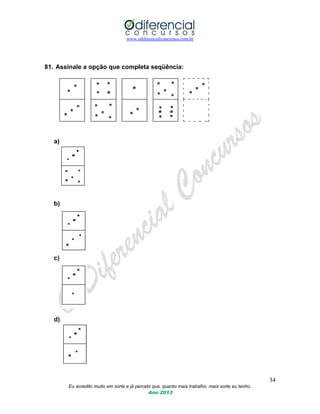 www.odiferencialconcursos.com.br
34
Eu acredito muito em sorte e já percebi que, quanto mais trabalho, mais sorte eu tenho.
Ano 2013
81. Assinale a opção que completa seqüência:
a)
b)
c)
d)
 