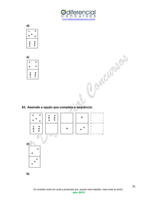 www.odiferencialconcursos.com.br
36
Eu acredito muito em sorte e já percebi que, quanto mais trabalho, mais sorte eu tenho.
Ano 2013
d)
e)
83. Assinale a opção que completa a seqüência:
a)
b)
 
