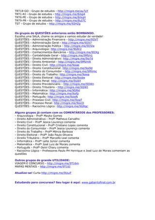 TRT18-GO - Grupo de estudos - http://migre.me/ay7yY
TRT1-RJ - Grupo de estudos - http://migre.me/8rkp4
TRT6-PE - Grupo de estudos - http://migre.me/8rkqH
TRT9-PR - Grupo de estudos - http://migre.me/8uI7C
TST - Grupo de estudos - http://migre.me/92HZg
Os grupos de QUESTÕES anteriores estão BOMBANDO.
Escolha uma SALA, chame os amigos e vamos estudar de verdade!
QUESTÕES - Administração Financeira - http://migre.me/9IIVT
QUESTÕES - Administração Geral - http://migre.me/9IIV7
QUESTÕES - Administração Pública - http://migre.me/9IIVw
QUESTÕES - Arquivologia: http://migre.me/9GRr2
QUESTÕES - Conhecimentos Bancários - http://migre.me/9IIXg
QUESTÕES - Contabilidade Geral - http://migre.me/9MVn1
QUESTÕES - Direito Administrativo: http://migre.me/9oi7d
QUESTÕES - Direito Ambiental - http://migre.me/9MVmA
QUESTÕES - Direito Civil: http://migre.me/9oiae
QUESTÕES - Direito Constitucional: http://migre.me/9oi9d
QUESTÕES - Direito do Consumidor - http://migre.me/9MVmc
QUESTÕES - Direito do Trabalho: http://migre.me/9oiea
QUESTÕES - Direito Eleitoral: http://migre.me/9oidw
QUESTÕES - Direito Penal: http://migre.me/9oibY
QUESTÕES - Direito Previdenciário - http://migre.me/9IIWn
QUESTÕES - Direito Tributário - http://migre.me/9IIWI
QUESTÕES - Informática: http://migre.me/9GRkl
QUESTÕES - Matemática: http://migre.me/9oifp
QUESTÕES - Português: http://migre.me/9oieN
QUESTÕES - Processo Civil: http://migre.me/9oiaT
QUESTÕES - Processo Penal: http://migre.me/9oicO
QUESTÕES - Raciocínio Lógico: http://migre.me/9GRqc
Alguns grupos já contam com os COMENTÁRIOS dos PROFESSORES:
- Arquivologia - Profº Mayko Gomes
- Direito Administrativo - Profº Matheus Carvalho
- Direito Civil - Profª Jesica Lourenço comenta
- Direito Constitucional - Profº Cristiano Lopes comenta
- Direito do Consumidor - Profª Jesica Lourenço comenta
- Direito do Trabalho - Profª Mércia Barboza
- Direito Eleitoral - Profº João Paulo Oliveira
- Direito Tributário - Profº Marcello Leal comenta
- Informática - Profº Leite Júnior comenta
- Matemática - Profº José Luiz de Morais comenta
- Português - Profº Osnir Charu comenta
- Raciocínio Lógico - Professores Paulo PH Henrique e José Luiz de Morais comentam as
questões
Outros grupos de grande UTILIDADE:
VIAGEM E CONCURSO - http://migre.me/9T16m
MAPAS MENTAIS - http://migre.me/9T16I
Atualize-se! Curta http://migre.me/9UuiF
Estudando para concursos? Seu lugar é aqui: www.gabaritofinal.com.br

 