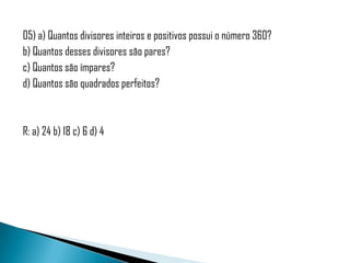05) a) Quantos divisores inteiros e positivos possui o número 360?
b) Quantos desses divisores são pares?
c) Quantos são ímpares?
d) Quantos são quadrados perfeitos?



R: a) 24 b) 18 c) 6 d) 4
 