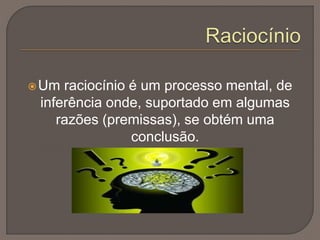 Um raciocínio é um processo mental, de
inferência onde, suportado em algumas
razões (premissas), se obtém uma
conclusão.
 