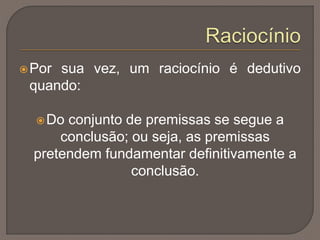 Por sua vez, um raciocínio é dedutivo
quando:
Do conjunto de premissas se segue a
conclusão; ou seja, as premissas
pretendem fundamentar definitivamente a
conclusão.
 