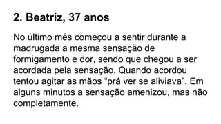 2. Beatriz, 37 anos
No último mês começou a sentir durante a
madrugada a mesma sensação de
formigamento e dor, sendo que chegou a ser
acordada pela sensação. Quando acordou
tentou agitar as mãos “prá ver se aliviava”. Em
alguns minutos a sensação amenizou, mas não
completamente.
 