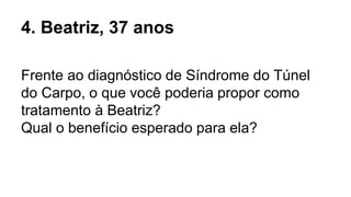 4. Beatriz, 37 anos
Frente ao diagnóstico de Síndrome do Túnel
do Carpo, o que você poderia propor como
tratamento à Beatriz?
Qual o benefício esperado para ela?
 