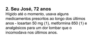 2. Seu José, 72 anos
Hígido até o momento, usava alguns
medicamentos prescritos ao longo dos últimos
anos - losartan 50 mg (1), metformina 850 (1) e
analgésicos para um dor lombar que o
incomodava nos últimos anos.
 