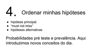 Ordenar minhas hipóteses
● hipótese principal.
● “must not miss”
● hipóteses alternativas
Probabilidades pré teste e prevalência. Aqui
introduzimos novos conceitos do dia.
4.
 