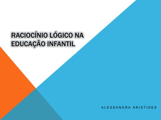 RACIOCÍNIO LÓGICO NA
EDUCAÇÃO INFANTIL

ALESSANDRA ARISTIDES

 
