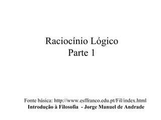 Raciocínio Lógico
Parte 1

Fonte básica: http://www.esffranco.edu.pt/Fil/index.html
Introdução à Filosofia - Jorge Manuel de Andrade

 