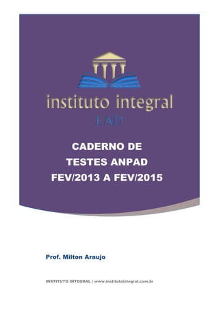 1
CADERNO DE
TESTES ANPAD
FEV/2013 A FEV/2015
Prof. Milton Araujo
INSTITUTO INTEGRAL | www.institutointegral.com.br
 