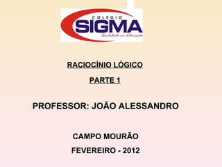 RACIOCÍNIO LÓGICO PARTE 1 PROFESSOR: JOÃO ALESSANDRO CAMPO MOURÃO FEVEREIRO - 2012 