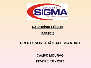 RACIOCÍNIO LÓGICO PARTE 2 PROFESSOR: JOÃO ALESSANDRO CAMPO MOURÃO FEVEREIRO - 2012 