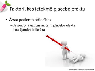 Faktori, kas ietekmē placebo efektu
• Ārsta pacienta attiecības
  – Ja persona uzticas ārstam, placebo efekta
    iespējamība ir lielāka




                                        http://www.freedigitalphotos.net
 