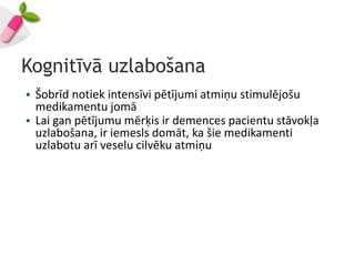 Kognitīvā uzlabošana
• Šobrīd notiek intensīvi pētījumi atmiņu stimulējošu
  medikamentu jomā
• Lai gan pētījumu mērķis ir demences pacientu stāvokļa
  uzlabošana, ir iemesls domāt, ka šie medikamenti
  uzlabotu arī veselu cilvēku atmiņu
 