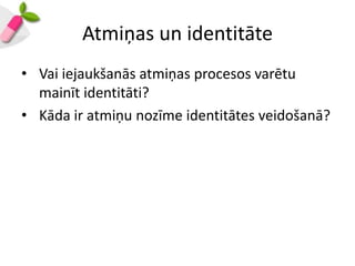 Atmiņas un identitāte
• Vai iejaukšanās atmiņas procesos varētu
  mainīt identitāti?
• Kāda ir atmiņu nozīme identitātes veidošanā?
 
