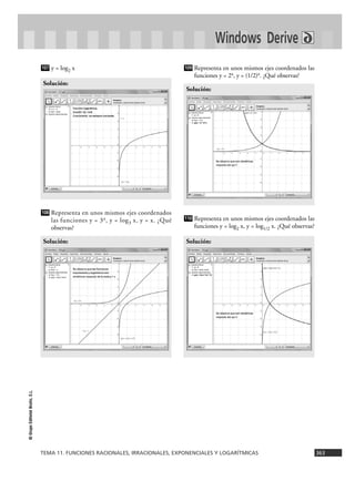 TEMA 11. FUNCIONES RACIONALES, IRRACIONALES, EXPONENCIALES Y LOGARÍTMICAS 363
©GrupoEditorialBruño,S.L.
Windows Derive
y = log2 x
Representa en unos mismos ejes coordenados
las funciones y = 3x, y = log3 x, y = x. ¿Qué
observas?
Representa en unos mismos ejes coordenados las
funciones y = 2x, y = (1/2)x. ¿Qué observas?
Representa en unos mismos ejes coordenados las
funciones y = log2 x, y = log1/2 x. ¿Qué observas?
Solución:
110
Solución:
109
Solución:
108
Solución:
107
 