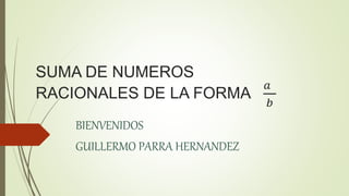SUMA DE NUMEROS
RACIONALES DE LA FORMA
𝑎
𝑏
BIENVENIDOS
GUILLERMO PARRA HERNANDEZ
 