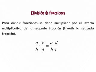 División de fracciones
Para dividir fracciones se debe multiplicar por el inverso
multiplicativo de la segunda fracción (invertir la segunda
fracción).
10
:
a c a d
b d b c

=

 