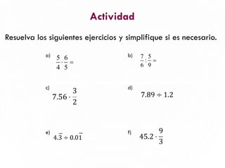 Actividad
Resuelva los siguientes ejercicios y simplifique si es necesario.
14
a) b)
c) d)
e) f)
5 6
4 5
 =
7 5
:
6 9
=
 
