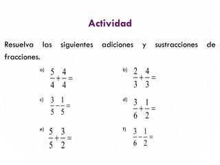 Actividad
Resuelva las siguientes adiciones y sustracciones de
fracciones.
5
a) b)
c) d)
e) f)
5 4
4 4
+ =
2 4
3 3
+ =
3 1
5 5
− = 3 1
6 2
+ =
5 3
5 2
+ =
3 1
6 2
− =
 