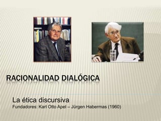 RACIONALIDAD DIALÓGICA

 La ética discursiva
 Fundadores: Karl Otto Apel – Jürgen Habermas (1960)
 