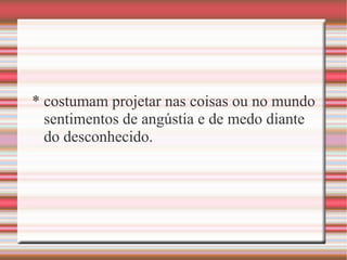 * costumam projetar nas coisas ou no mundo
sentimentos de angústia e de medo diante
do desconhecido.
 