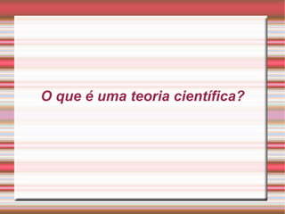 O que é uma teoria científica?
 