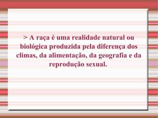 > A raça é uma realidade natural ou
biológica produzida pela diferença dos
climas, da alimentação, da geografia e da
reprodução sexual.
 