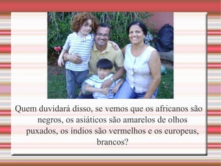 Quem duvidará disso, se vemos que os africanos são
negros, os asiáticos são amarelos de olhos
puxados, os índios são vermelhos e os europeus,
brancos?
 