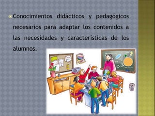  Conocimientos didácticos y pedagógicos
necesarios para adaptar los contenidos a
las necesidades y características de los
alumnos.
 