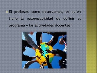  El profesor, como observamos, es quien
tiene la responsabilidad de definir el
programa y las actividades docentes.
 