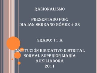 Racionalismo

       Presentado por:
  Diajan Serrano Gómez # 28


         Grado: 11 A

Institución educativo distrital
    normal superior maría
          auxiliadora
              2011
 