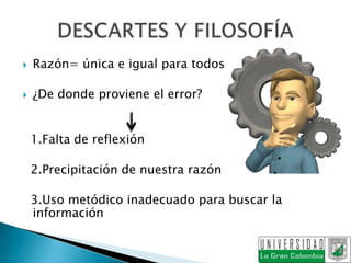    Razón= única e igual para todos

   ¿De donde proviene el error?


    1.Falta de reflexión

    2.Precipitación de nuestra razón

    3.Uso metódico inadecuado para buscar la
    información
 