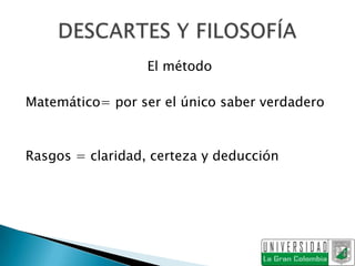El método

Matemático= por ser el único saber verdadero



Rasgos = claridad, certeza y deducción
 