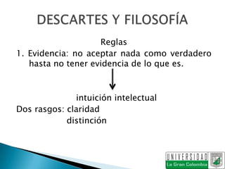 Reglas
1. Evidencia: no aceptar nada como verdadero
   hasta no tener evidencia de lo que es.



              intuición intelectual
Dos rasgos: claridad
            distinción
 