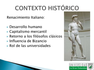 Renacimiento Italiano:

   Desarrollo humano
   Capitalismo mercantil
   Retorno a los filósofos clásicos
   Influencia de Bizancio
   Rol de las universidades
 