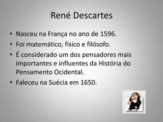 René Descartes
• Nasceu na França no ano de 1596.
• Foi matemático, físico e filósofo.
• É considerado um dos pensadores mais
importantes e influentes da História do
Pensamento Ocidental.
• Faleceu na Suécia em 1650.
 
