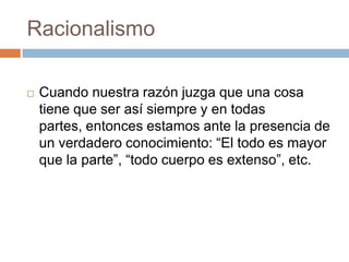 Racionalismo


Cuando nuestra razón juzga que una cosa
tiene que ser así siempre y en todas
partes, entonces estamos ante la presencia de
un verdadero conocimiento: “El todo es mayor
que la parte”, “todo cuerpo es extenso”, etc.

 