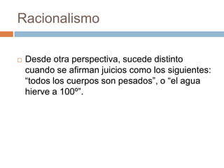 Racionalismo


Desde otra perspectiva, sucede distinto
cuando se afirman juicios como los siguientes:
“todos los cuerpos son pesados”, o “el agua
hierve a 100º”.

 