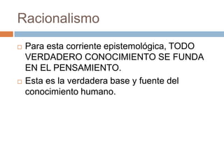 Racionalismo




Para esta corriente epistemológica, TODO
VERDADERO CONOCIMIENTO SE FUNDA
EN EL PENSAMIENTO.
Esta es la verdadera base y fuente del
conocimiento humano.

 
