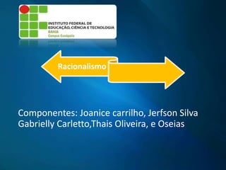 Racionalismo
Componentes: Joanice carrilho, Jerfson Silva
Gabrielly Carletto,Thais Oliveira, e Oseias
 