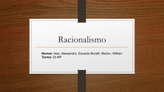 Racionalismo
Nomes: Alex, Alessandro, Eduardo Buratti, Marlon, William
Turma: 23 MP
 